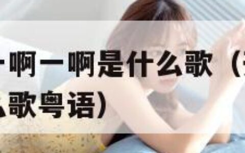 开头啊一啊一啊一啊是什么歌（开头啊一啊一啊一啊是什么歌粤语）