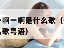 开头啊一啊一啊一啊是什么歌（开头啊一啊一啊一啊是什么歌粤语）