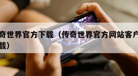 传奇世界官方下载（传奇世界官方网站客户端下载）