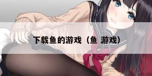 下载鱼的游戏（鱼 游戏）