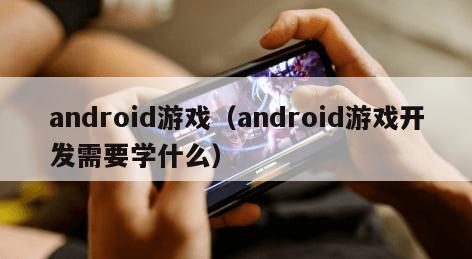 android游戏（android游戏开发需要学什么）