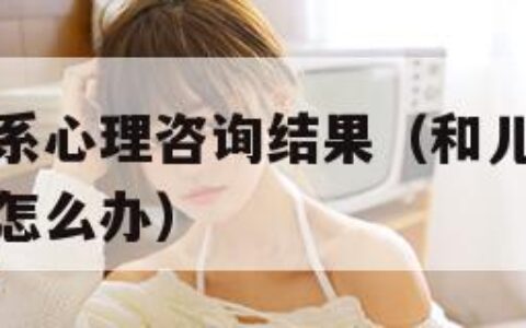 和儿发了关系心理咨询结果（和儿发了关系心理咨询结果怎么办）