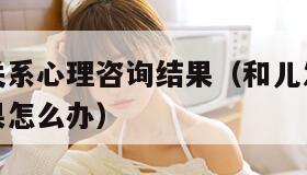 和儿发了关系心理咨询结果（和儿发了关系心理咨询结果怎么办）