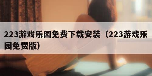 23游戏乐园免费下载安装（223游戏乐园免费版）"