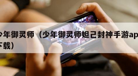 少年御灵师（少年御灵师妲己封神手游app下载）