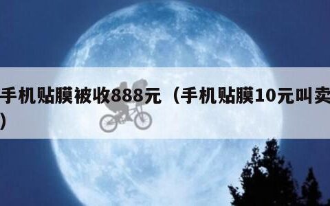 手机贴膜被收888元（手机贴膜10元叫卖）
