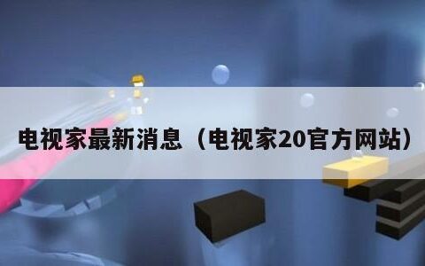 电视家最新消息（电视家20官方网站）
