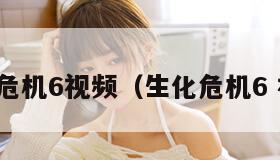 生化危机6视频（生化危机6 视频）