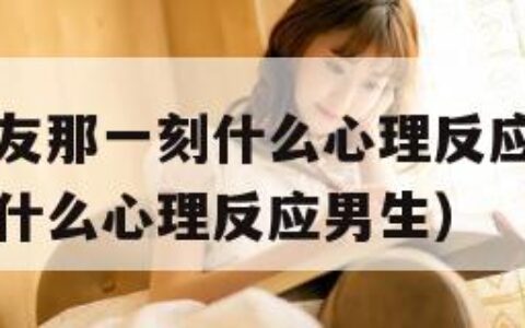 男友进入女友那一刻什么心理反应（男友进入女友那一刻什么心理反应男生）