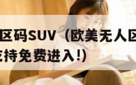 欧美无人区码SUV（欧美无人区码suv重大改版,支持免费进入!）