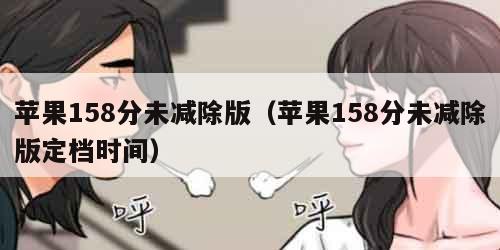 苹果158分未减除版（苹果158分未减除版定档时间）