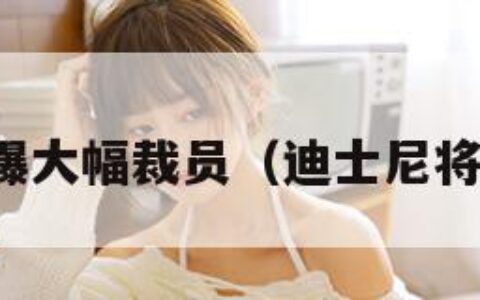 迪士尼被曝大幅裁员（迪士尼将在美裁员）