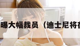 迪士尼被曝大幅裁员（迪士尼将在美裁员）