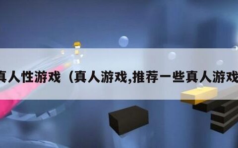 真人性游戏（真人游戏,推荐一些真人游戏）