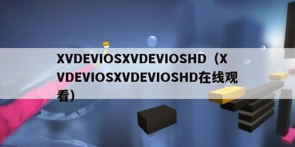 XVDEVIOSXVDEVIOSHD（XVDEVIOSXVDEVIOSHD在线观看）