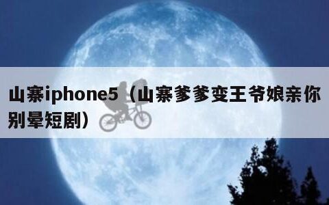 山寨iphone5（山寨爹爹变王爷娘亲你别晕短剧）