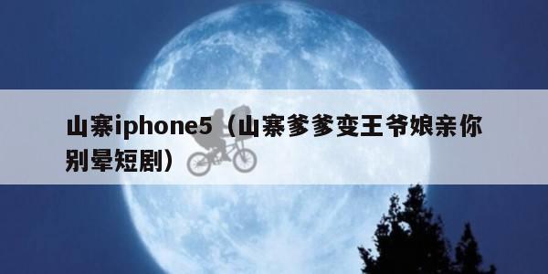 山寨iphone5（山寨爹爹变王爷娘亲你别晕短剧）