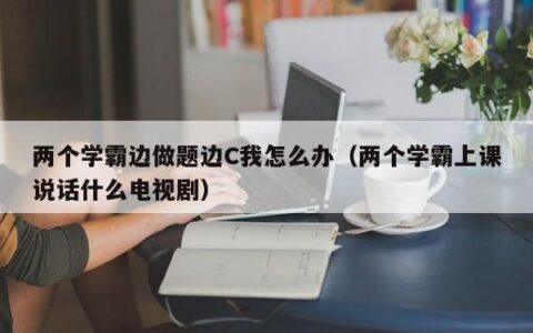 两个学霸边做题边C我怎么办（两个学霸上课说话什么电视剧）
