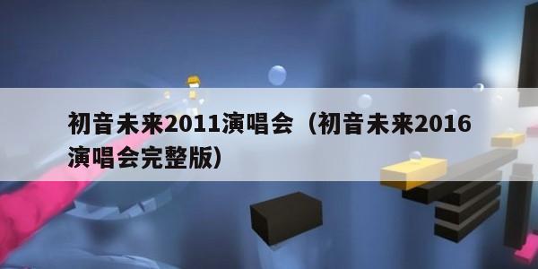 初音未来2011演唱会（初音未来2016演唱会完整版）
