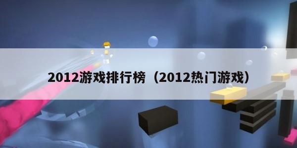 012游戏排行榜（2012热门游戏）"