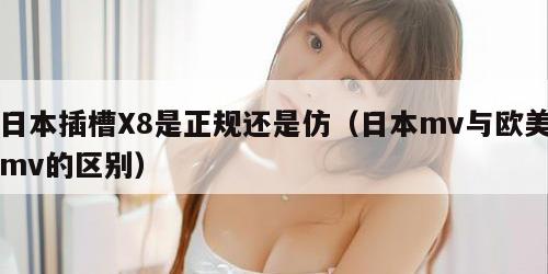 日本插槽X8是正规还是仿（日本mv与欧美mv的区别）