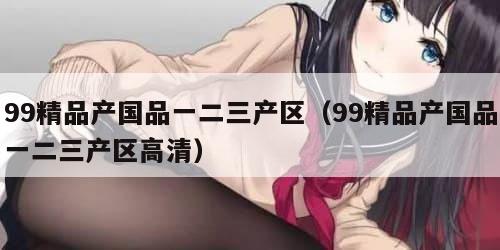 9精品产国品一二三产区（99精品产国品一二三产区高清）"