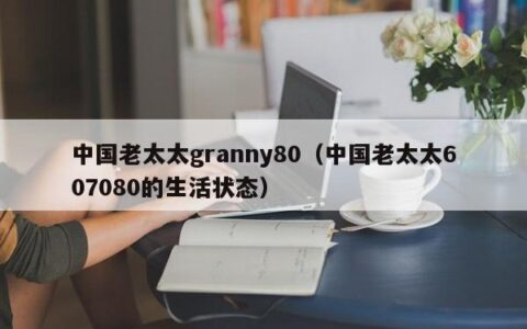 中国老太太granny80（中国老太太607080的生活状态）
