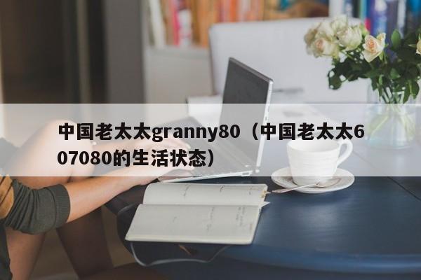 中国老太太granny80（中国老太太607080的生活状态）