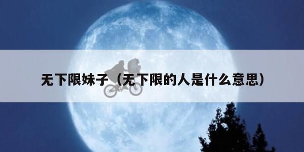 无下限妹子（无下限的人是什么意思）