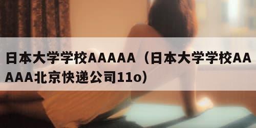 日本大学学校AAAAA（日本大学学校AAAAA北京快递公司11o）