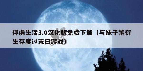 俘虏生活3.0汉化版免费下载（与妹子繁衍生存度过末日游戏）