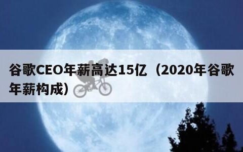 谷歌CEO年薪高达15亿（2020年谷歌年薪构成）