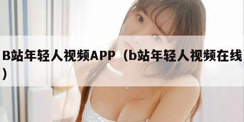 B站年轻人视频APP（b站年轻人视频在线）