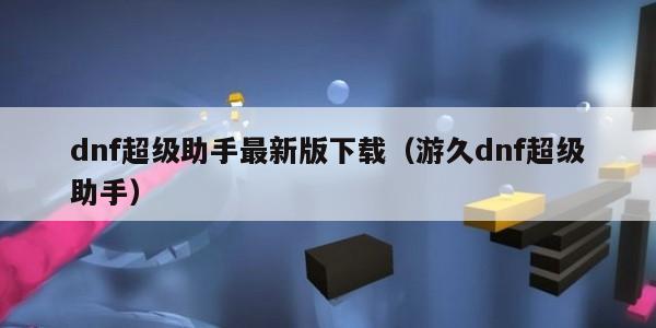dnf超级助手最新版下载（游久dnf超级助手）