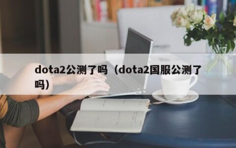 dota2公测了吗（dota2国服公测了吗）