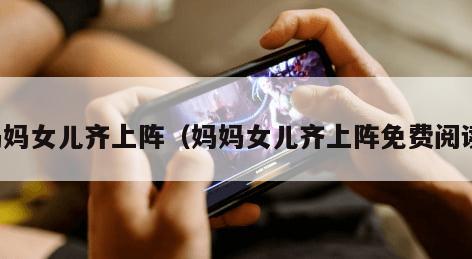 妈妈女儿齐上阵（妈妈女儿齐上阵免费阅读）