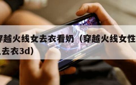 CF穿越火线女去衣看奶（穿越火线女性人物角色去衣3d）