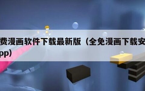 免费漫画软件下载最新版（全免漫画下载安装 app）