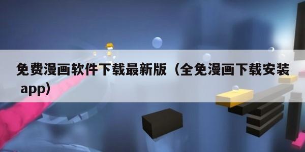 免费漫画软件下载最新版（全免漫画下载安装 app）