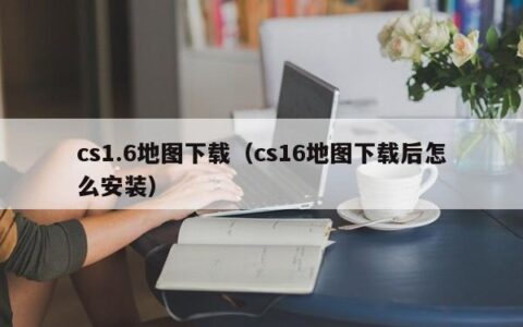 cs1.6地图下载（cs16地图下载后怎么安装）