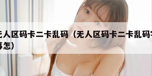 无人区码卡二卡乱码（无人区码卡二卡乱码字幕怎）