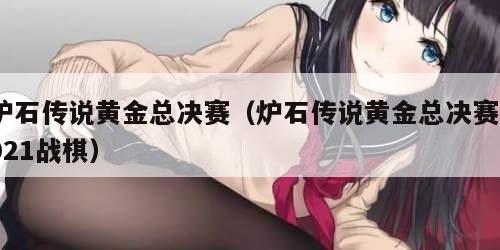 炉石传说黄金总决赛（炉石传说黄金总决赛2021战棋）