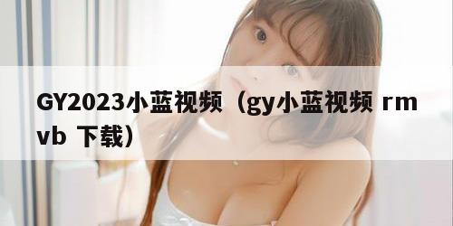 GY2023小蓝视频（gy小蓝视频 rmvb 下载）