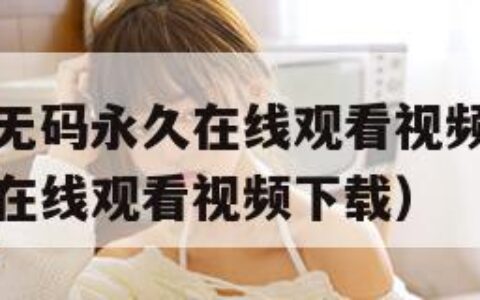 免费无遮挡无码永久在线观看视频（免费无遮挡无码永久在线观看视频下载）