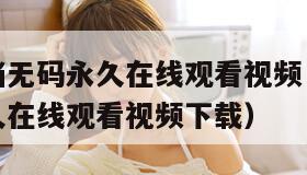 免费无遮挡无码永久在线观看视频（免费无遮挡无码永久在线观看视频下载）