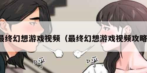 最终幻想游戏视频（最终幻想游戏视频攻略）