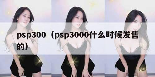 psp300（psp3000什么时候发售的）