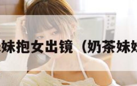 奶茶妹妹抱女出镜（奶茶妹妹早年）