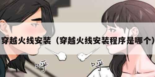 穿越火线安装（穿越火线安装程序是哪个）
