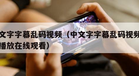 中文字字幕乱码视频（中文字字幕乱码视频高清播放在线观看）